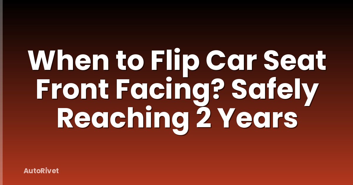 When to Flip Car Seat Front Facing? Safely Reaching 2 Years