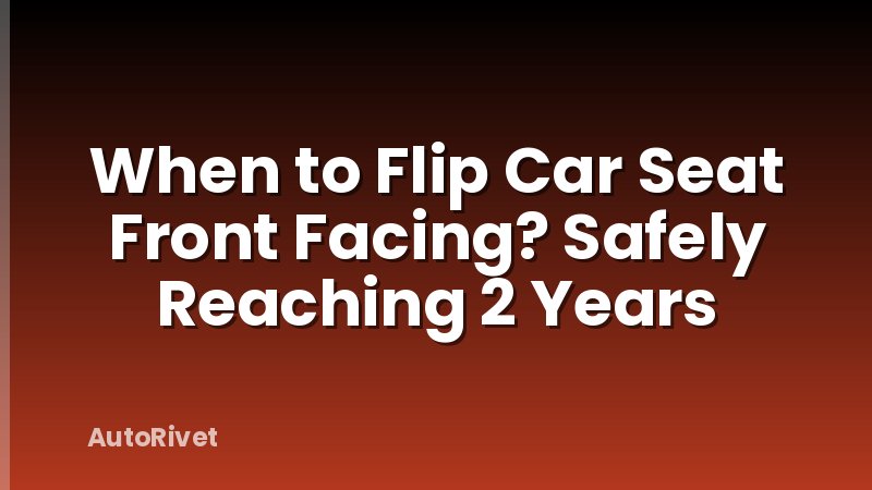 When to Flip Car Seat Front Facing? Safely Reaching 2 Years