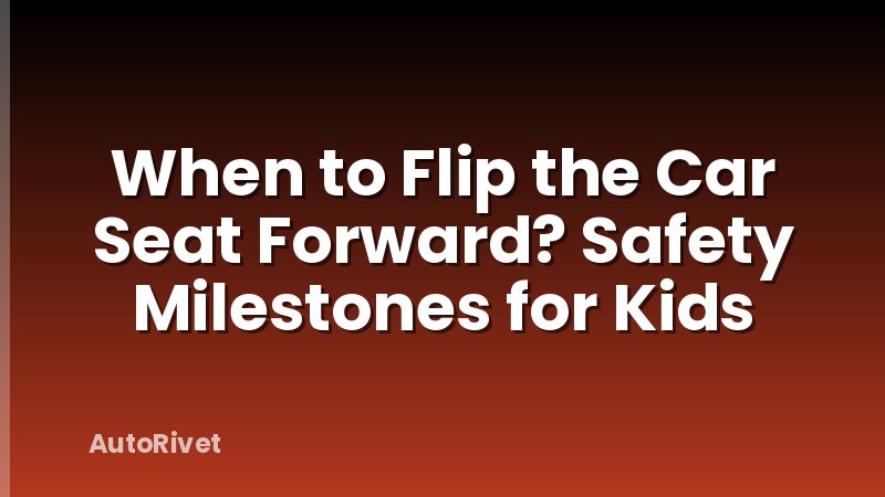 When to Flip the Car Seat Forward? Safety Milestones for Kids