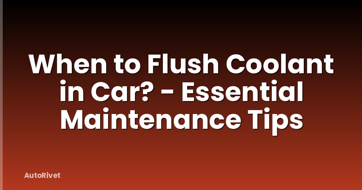 When to Flush Coolant in Car? - Essential Maintenance Tips