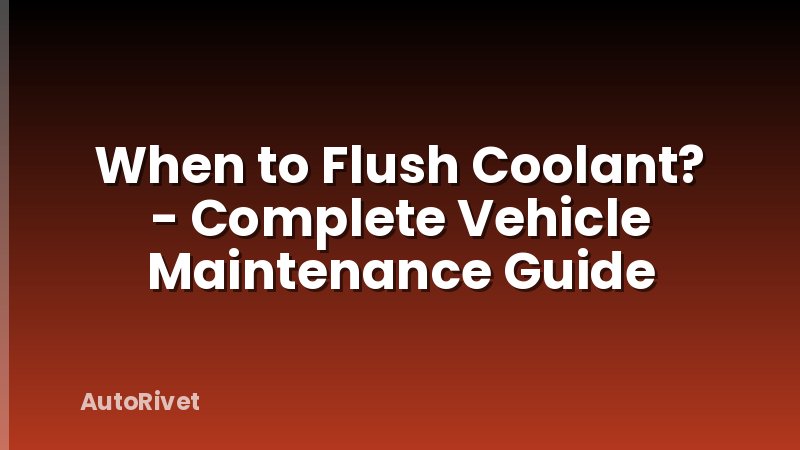 When to Flush Coolant? - Complete Vehicle Maintenance Guide