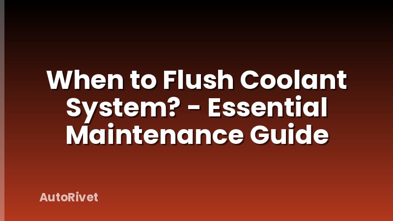 When to Flush Coolant System? - Essential Maintenance Guide
