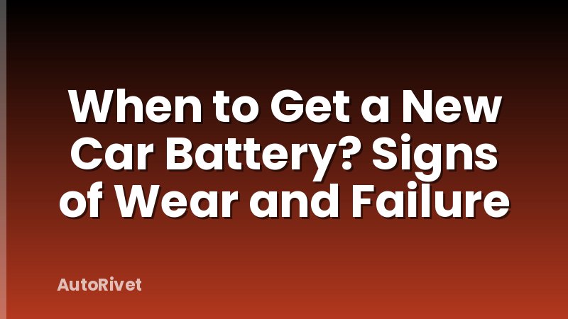 When to Get a New Car Battery? Signs of Wear and Failure