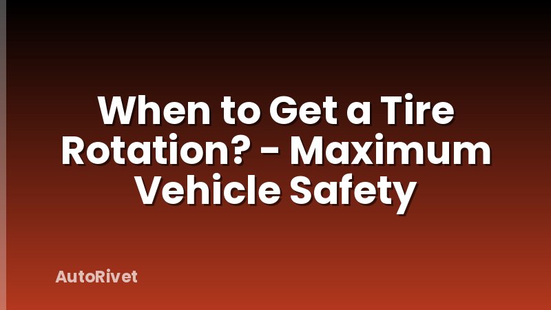 When to Get a Tire Rotation? - Maximum Vehicle Safety