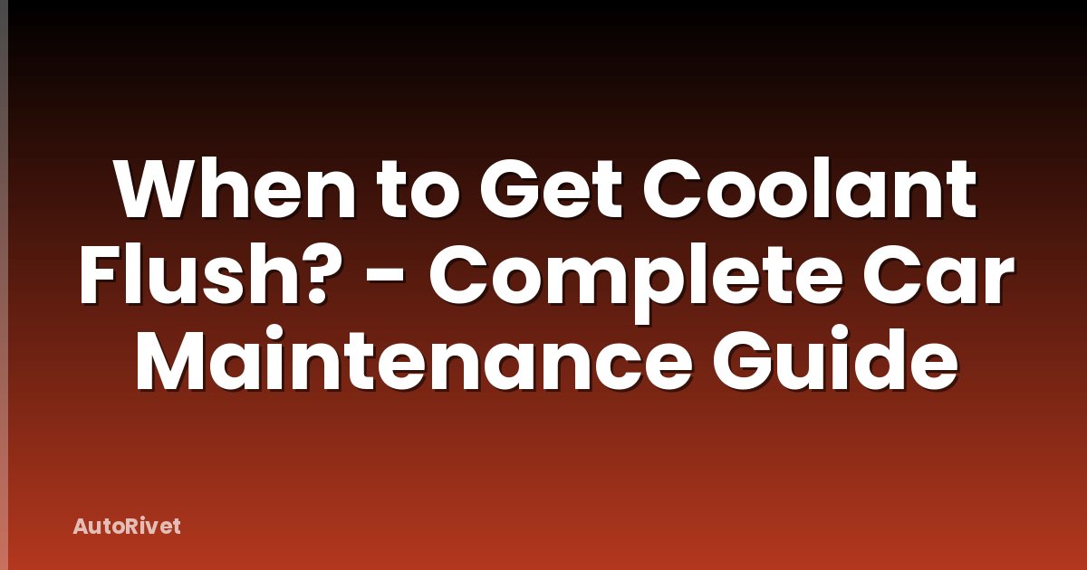 When to Get Coolant Flush? - Complete Car Maintenance Guide