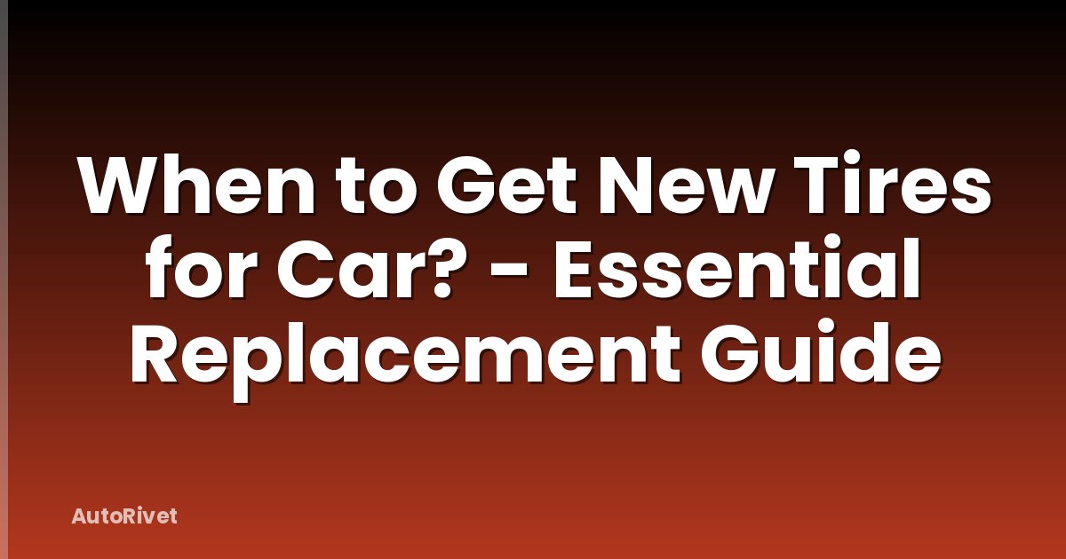 When to Get New Tires for Car? - Essential Replacement Guide