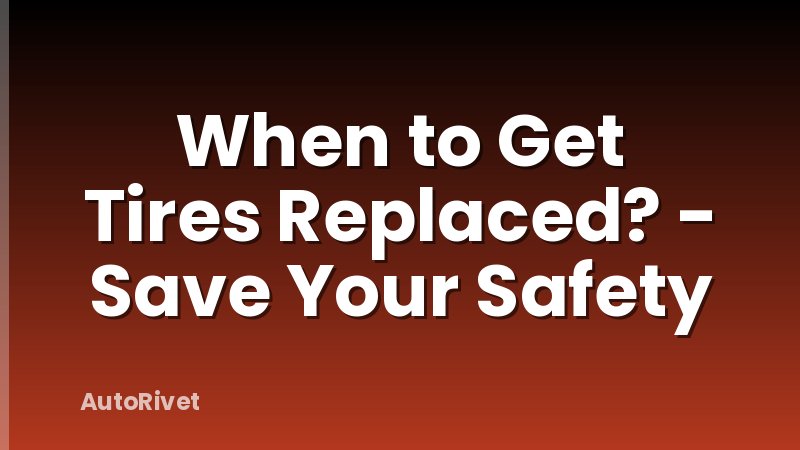 When to Get Tires Replaced? - Save Your Safety