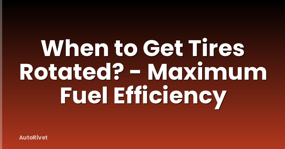 When to Get Tires Rotated? - Maximum Fuel Efficiency