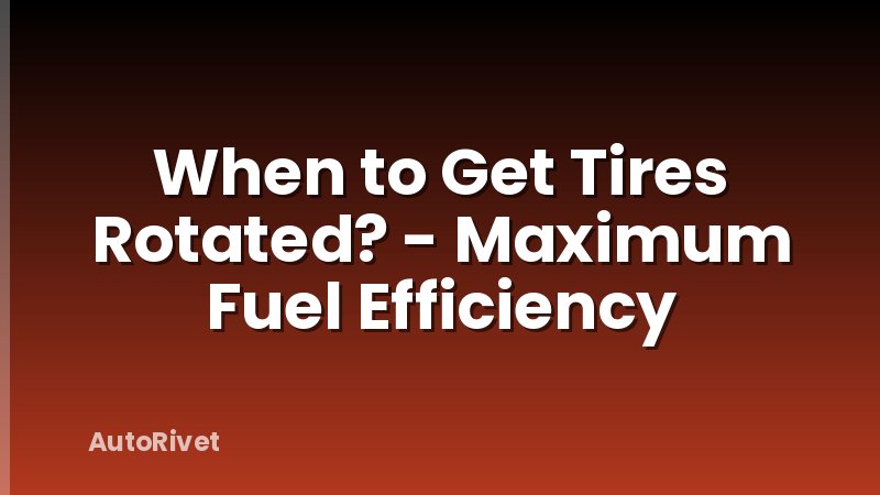 When to Get Tires Rotated? - Maximum Fuel Efficiency