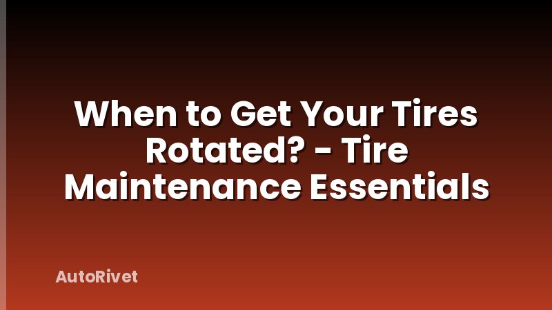 When to Get Your Tires Rotated? - Tire Maintenance Essentials