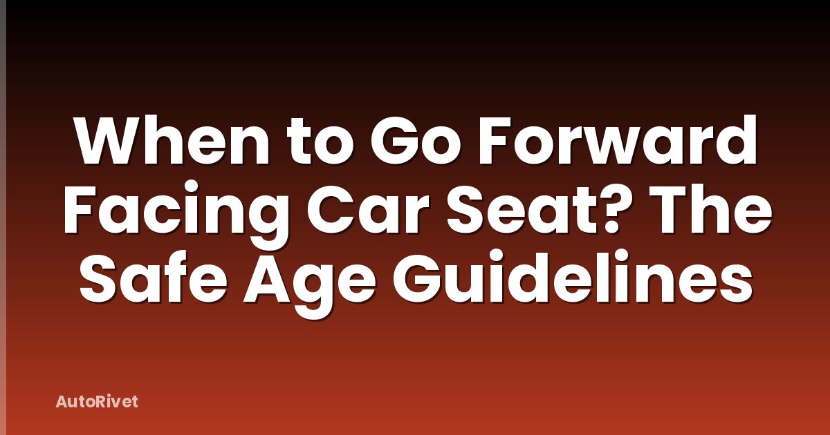 When to Go Forward Facing Car Seat? The Safe Age Guidelines