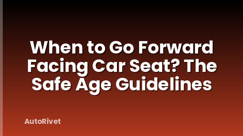 When to Go Forward Facing Car Seat? The Safe Age Guidelines