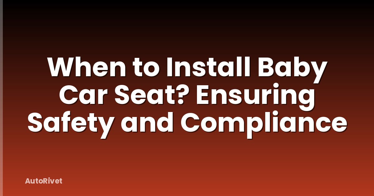 When to Install Baby Car Seat? Ensuring Safety and Compliance