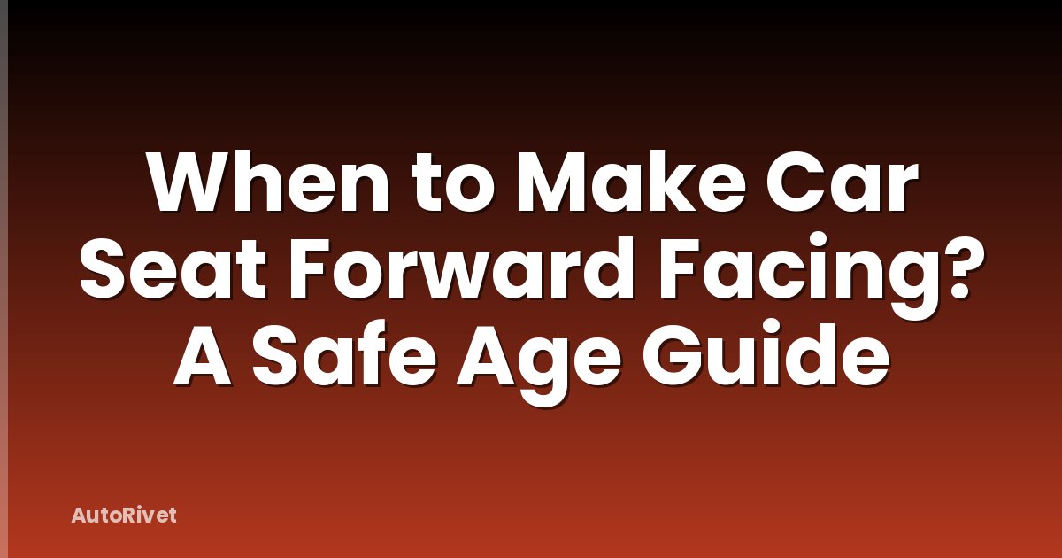 When to Make Car Seat Forward Facing? A Safe Age Guide