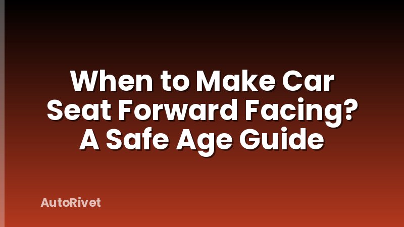 When to Make Car Seat Forward Facing? A Safe Age Guide