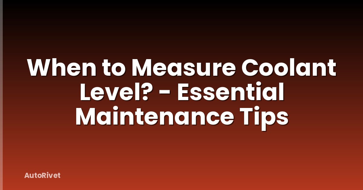 When to Measure Coolant Level? - Essential Maintenance Tips