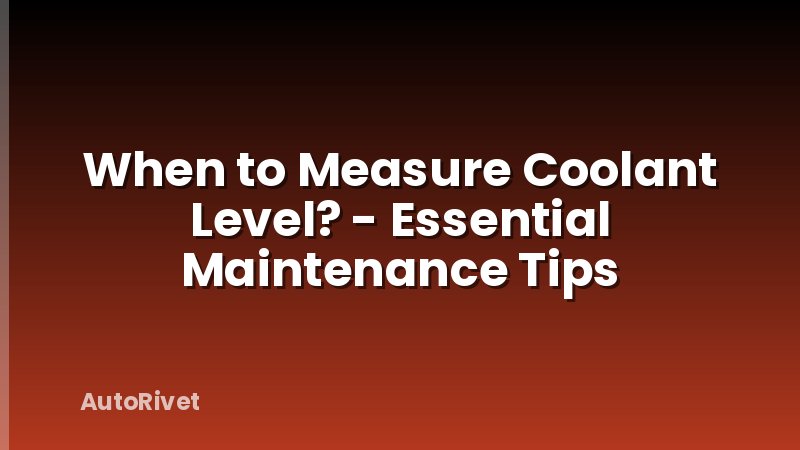 When to Measure Coolant Level? - Essential Maintenance Tips