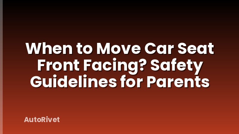 When to Move Car Seat Front Facing? Safety Guidelines for Parents