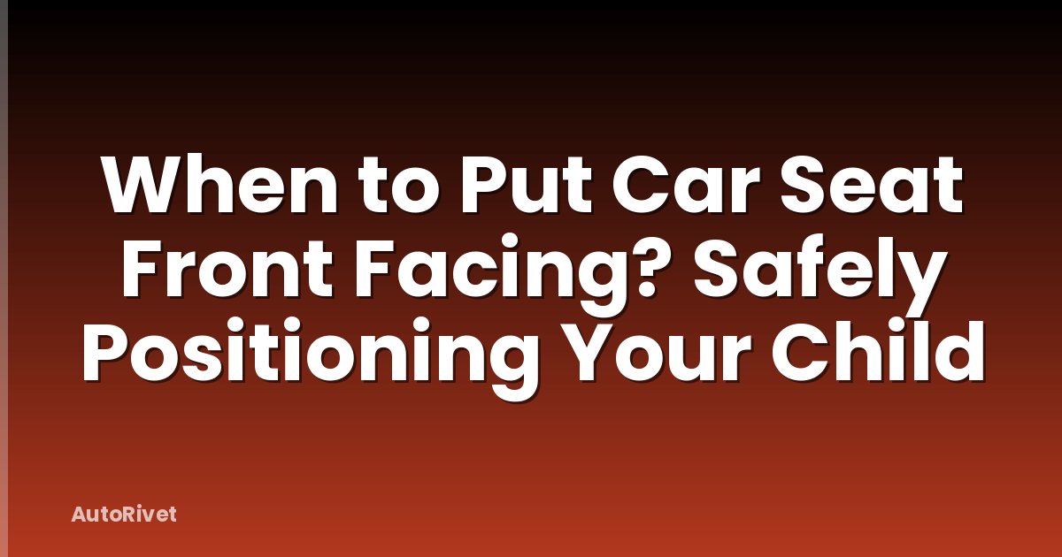 When to Put Car Seat Front Facing? Safely Positioning Your Child