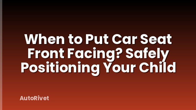 When to Put Car Seat Front Facing? Safely Positioning Your Child