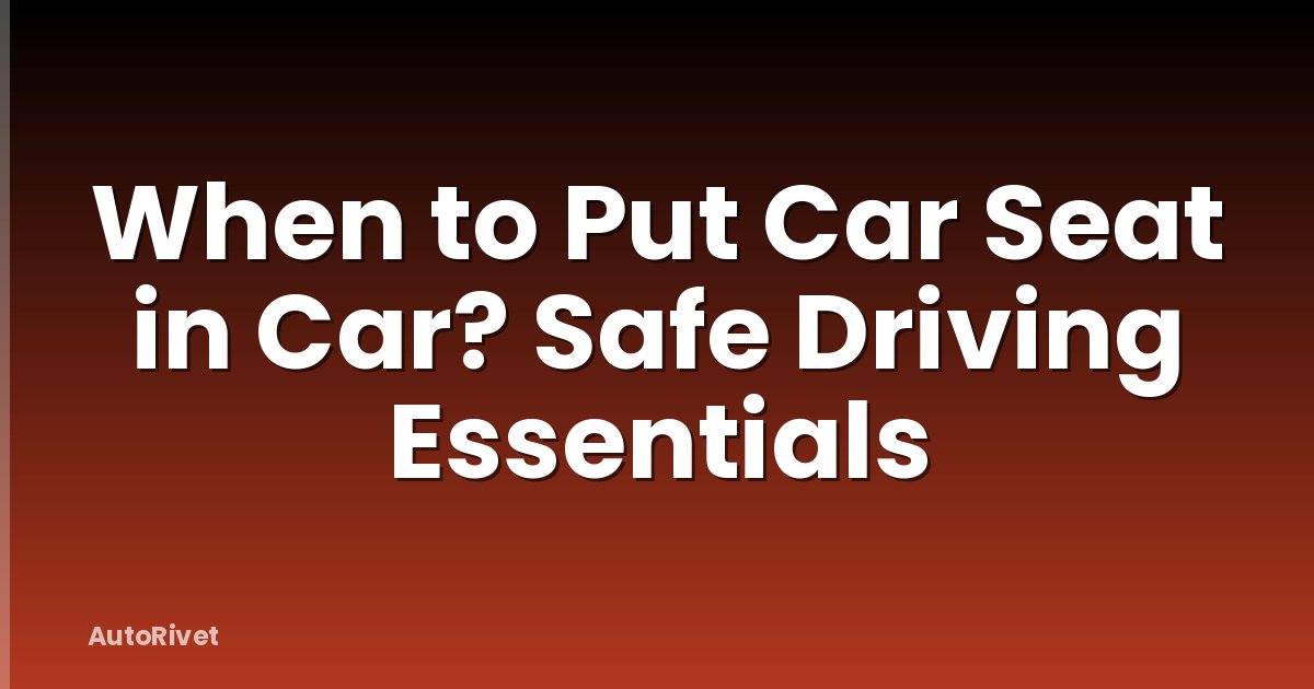 When to Put Car Seat in Car? Safe Driving Essentials