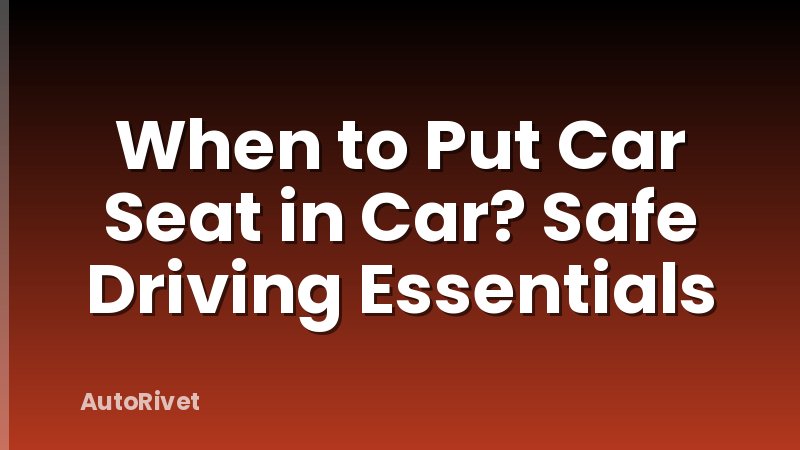 When to Put Car Seat in Car? Safe Driving Essentials
