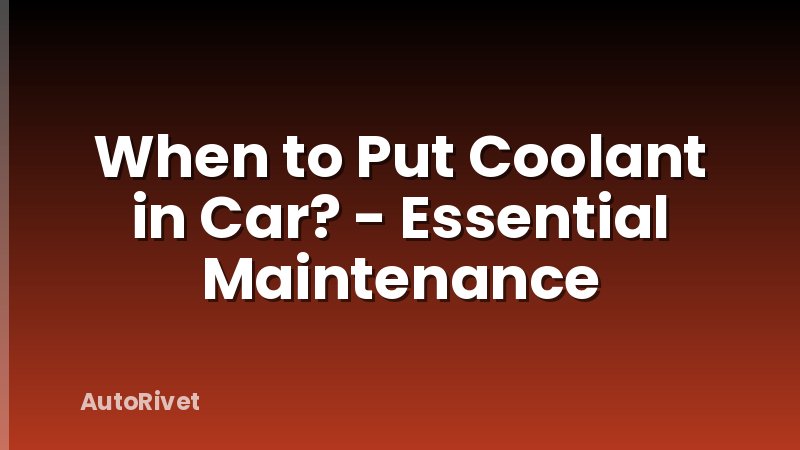 When to Put Coolant in Car? - Essential Maintenance