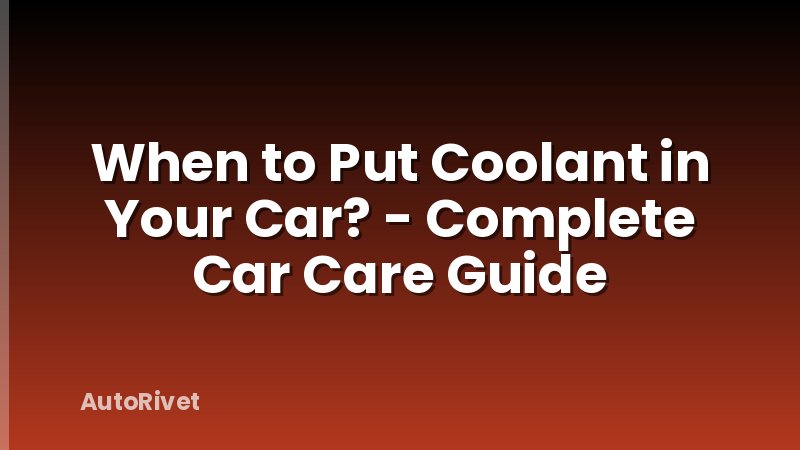 When to Put Coolant in Your Car? - Complete Car Care Guide