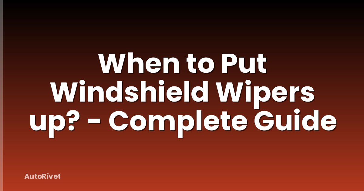 When to Put Windshield Wipers up? - Complete Guide