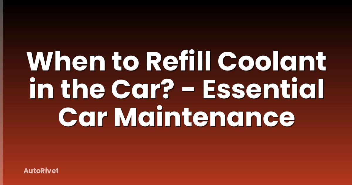 When to Refill Coolant in the Car? - Essential Car Maintenance