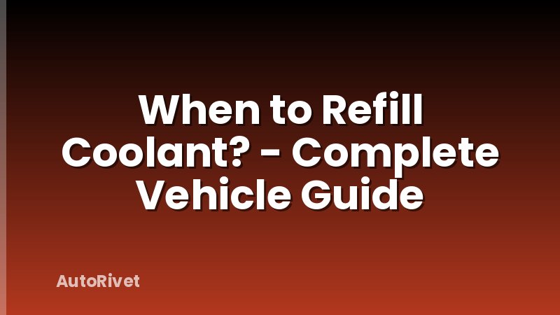 When to Refill Coolant? - Complete Vehicle Guide