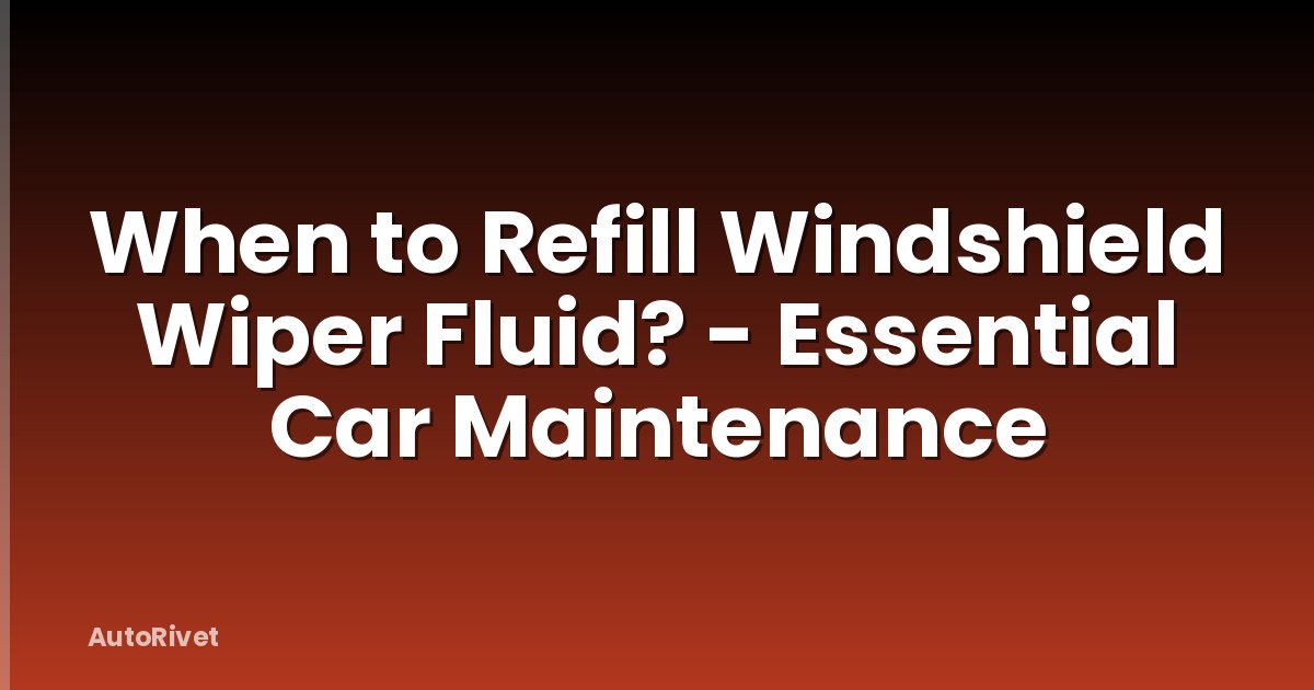 When to Refill Windshield Wiper Fluid? - Essential Car Maintenance