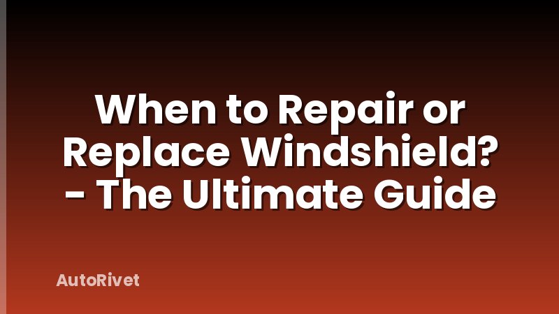 When to Repair or Replace Windshield? - The Ultimate Guide