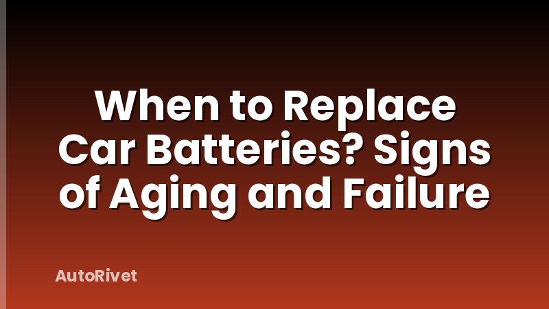 When to Replace Car Batteries? Signs of Aging and Failure