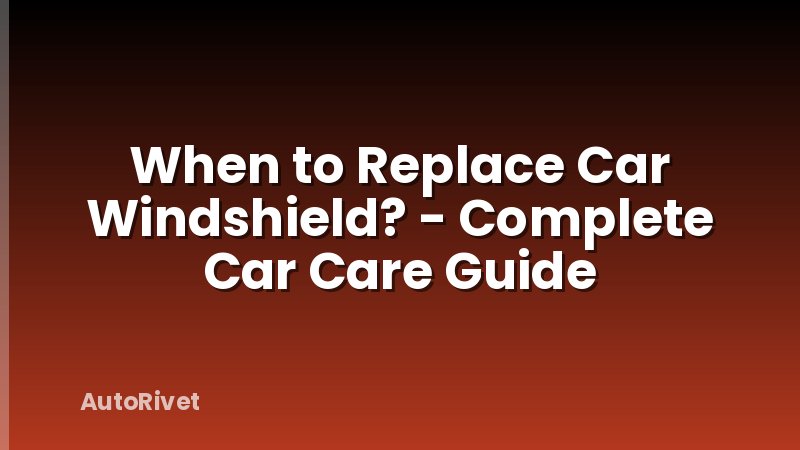 When to Replace Car Windshield? - Complete Car Care Guide