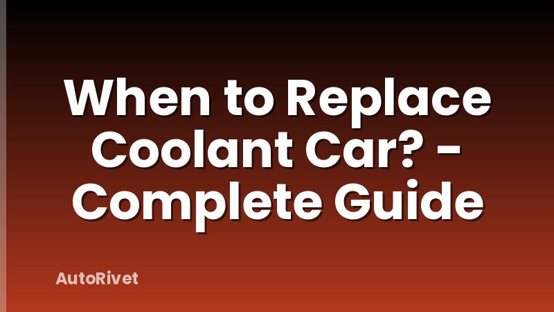 When to Replace Coolant Car? - Complete Guide