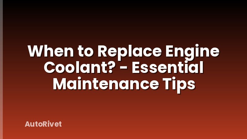 When to Replace Engine Coolant? - Essential Maintenance Tips