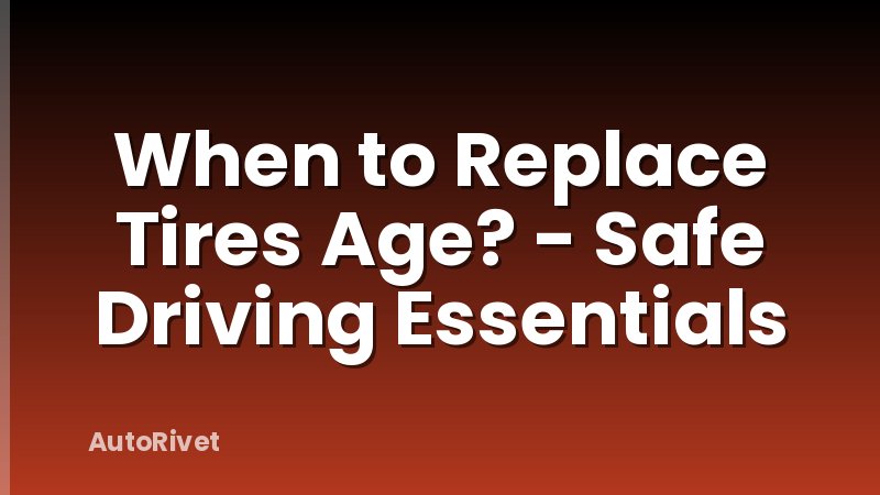 When to Replace Tires Age? - Safe Driving Essentials