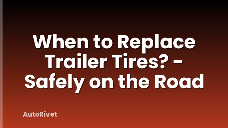 When to Replace Trailer Tires? - Safely on the Road