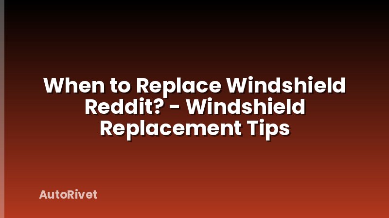 When to Replace Windshield Reddit? - Windshield Replacement Tips