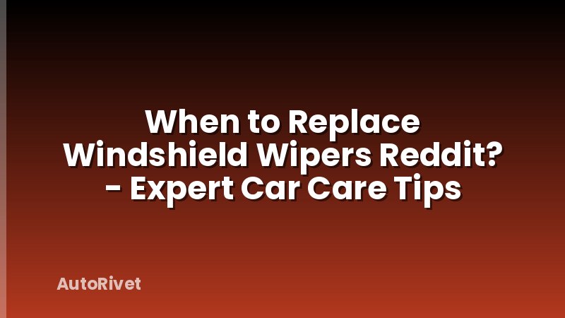 When to Replace Windshield Wipers Reddit? - Expert Car Care Tips