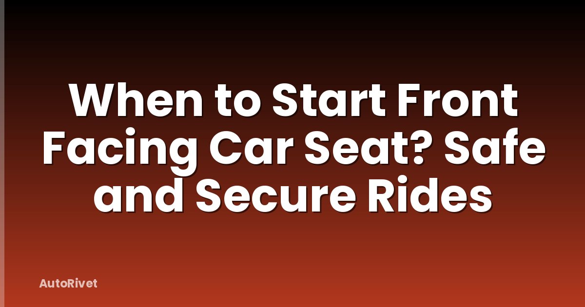When to Start Front Facing Car Seat? Safe and Secure Rides