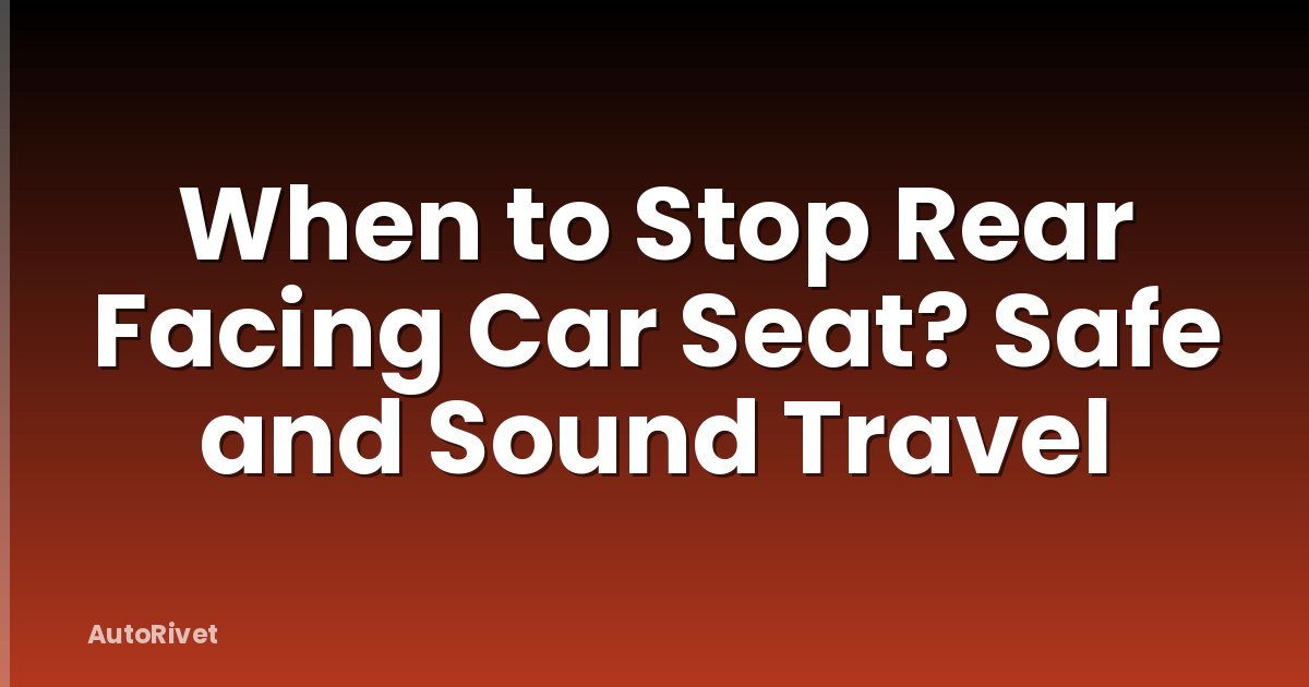 When to Stop Rear Facing Car Seat? Safe and Sound Travel