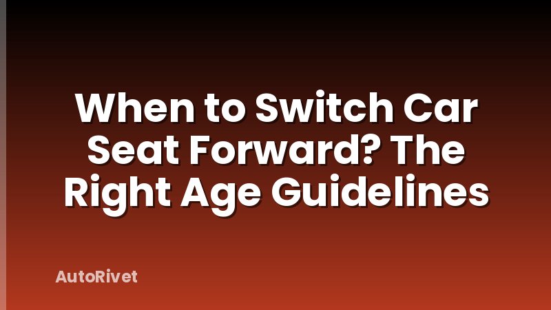 When to Switch Car Seat Forward? The Right Age Guidelines