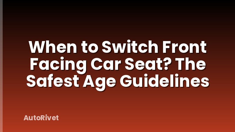 When to Switch Front Facing Car Seat? The Safest Age Guidelines