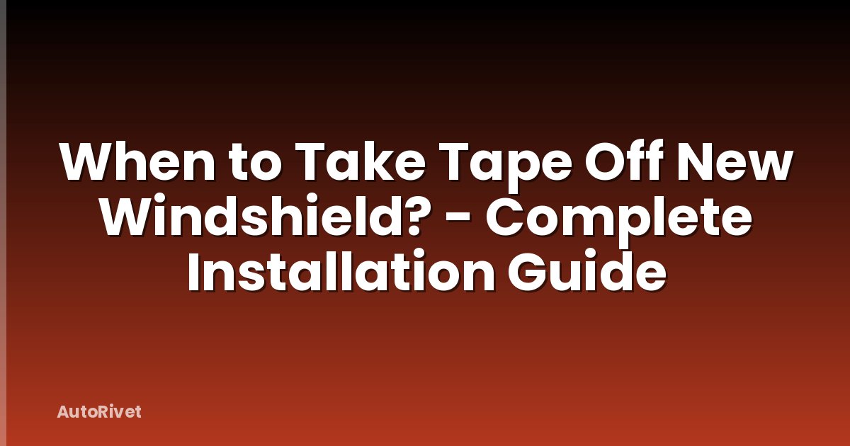 When to Take Tape Off New Windshield? - Complete Installation Guide