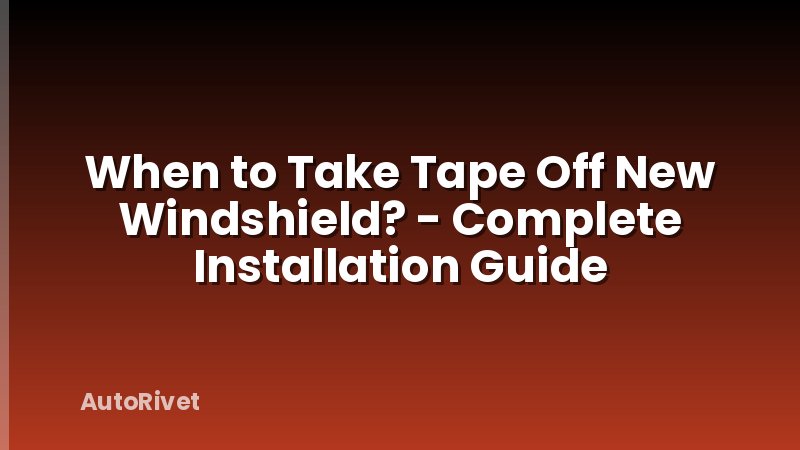 When to Take Tape Off New Windshield? - Complete Installation Guide