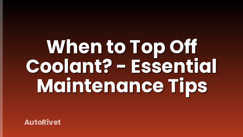 When to Top Off Coolant? - Essential Maintenance Tips