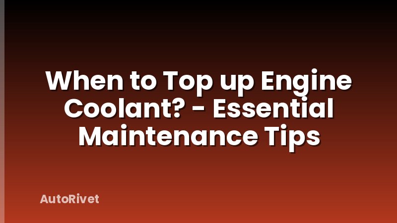 When to Top up Engine Coolant? - Essential Maintenance Tips