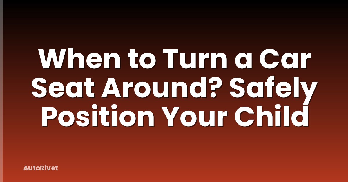 When to Turn a Car Seat Around? Safely Position Your Child